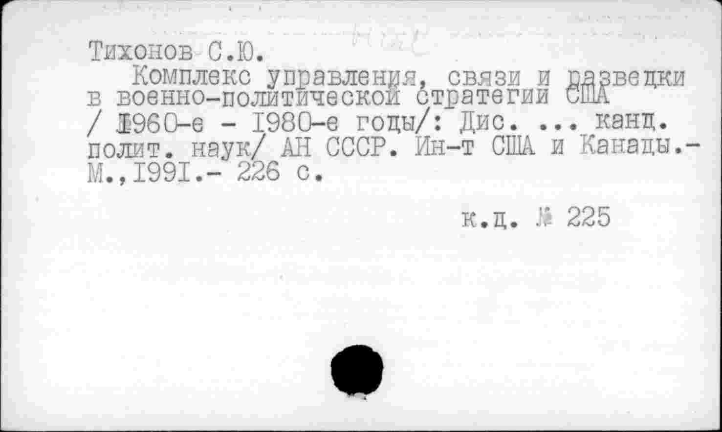 ﻿Тихонов С.Ю.
Комплекс управления, связи и разведки в военно-политической стратегии США / 1960-е - 1980-е годы/: Дис. ... канд. полит, наук/ АН СССР. Ин-т США и Канады.-М.,1991.- 226 с.
к.д. 225